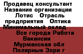 Продавец-консультант › Название организации ­ Лотис › Отрасль предприятия ­ Оптика › Минимальный оклад ­ 45 000 - Все города Работа » Вакансии   . Мурманская обл.,Полярные Зори г.